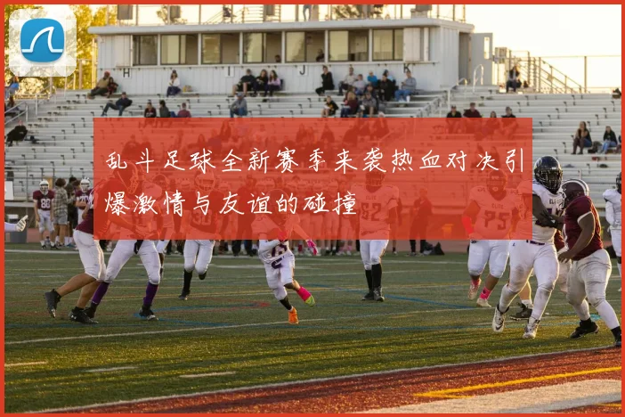 乱斗足球全新赛季来袭热血对决引爆激情与友谊的碰撞