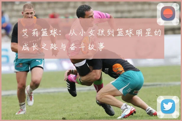 艾莉篮球：从小女孩到篮球明星的成长之路与奋斗故事