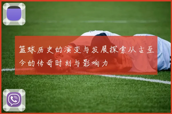 篮球历史的演变与发展探索从古至今的传奇时刻与影响力