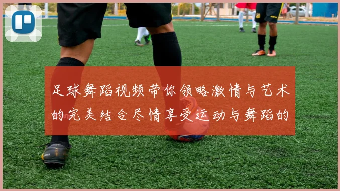 足球舞蹈视频带你领略激情与艺术的完美结合尽情享受运动与舞蹈的魅力