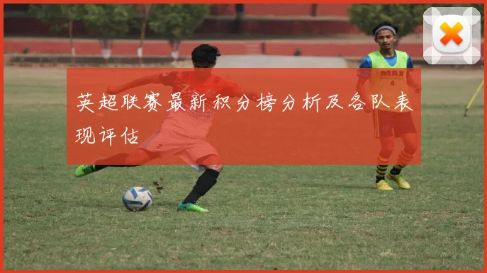 英超联赛最新积分榜分析及各队表现评估