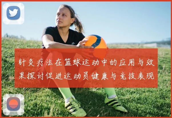 针灸疗法在篮球运动中的应用与效果探讨促进运动员健康与竞技表现提升