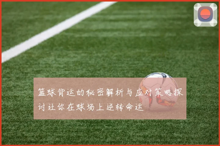 篮球背运的秘密解析与应对策略探讨让你在球场上逆转命运