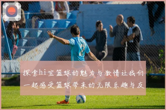 探索hi宝篮球的魅力与激情让我们一起感受篮球带来的无限乐趣与友谊