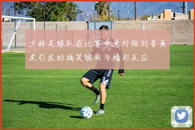 少林足球队在比赛中意外踩到香蕉皮引发的搞笑瞬间与精彩反应