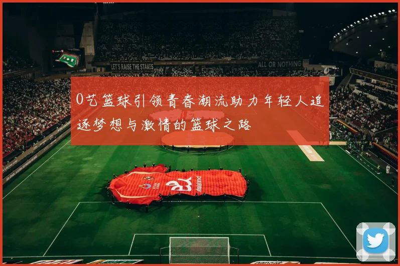 O艺篮球引领青春潮流助力年轻人追逐梦想与激情的篮球之路