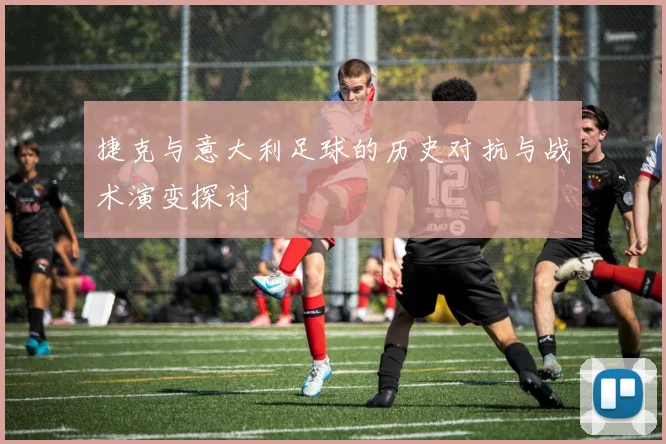 捷克与意大利足球的历史对抗与战术演变探讨