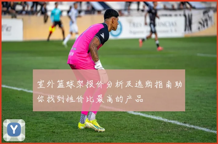 室外篮球架报价分析及选购指南助你找到性价比最高的产品