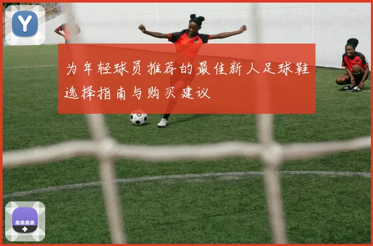 为年轻球员推荐的最佳新人足球鞋选择指南与购买建议