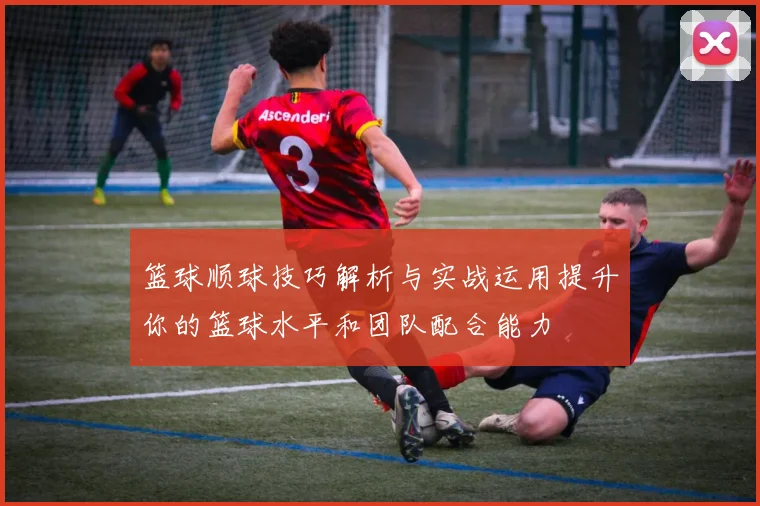 篮球顺球技巧解析与实战运用提升你的篮球水平和团队配合能力