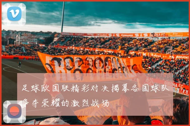 足球欧国联精彩对决揭幕各国球队争夺荣耀的激烈战场