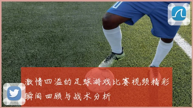 激情四溢的足球游戏比赛视频精彩瞬间回顾与战术分析