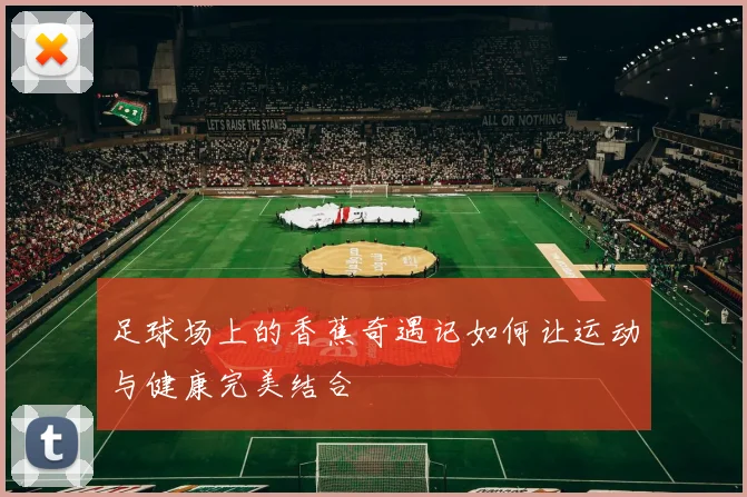 足球场上的香蕉奇遇记如何让运动与健康完美结合